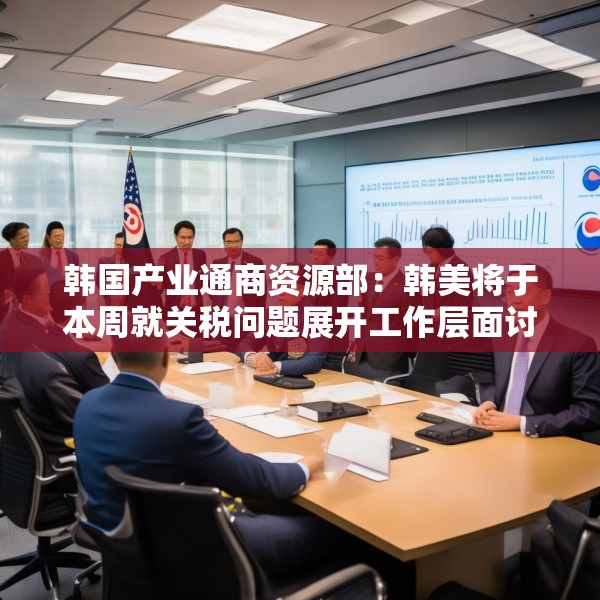 韩国产业通商资源部：韩美将于本周就关税问题展开工作层面讨论