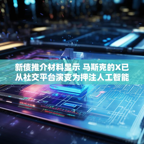 新债推介材料显示 马斯克的X已从社交平台演变为押注人工智能和订阅收入的平台