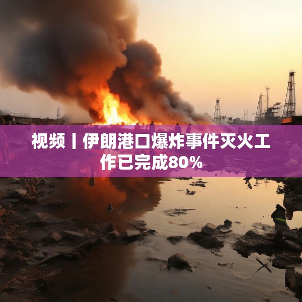视频丨伊朗港口爆炸事件灭火工作已完成80%