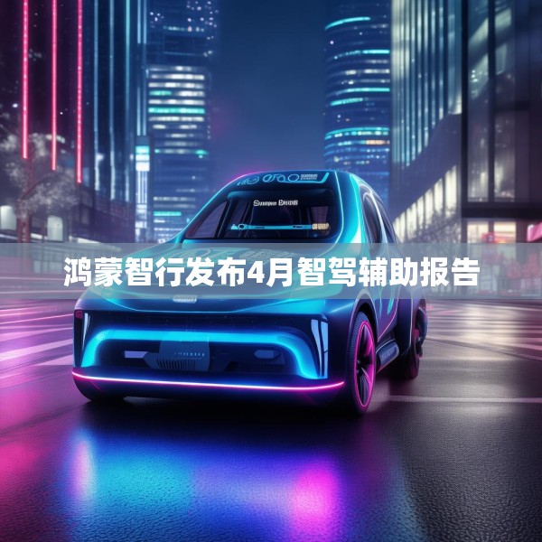 鸿蒙智行发布4月智驾辅助报告