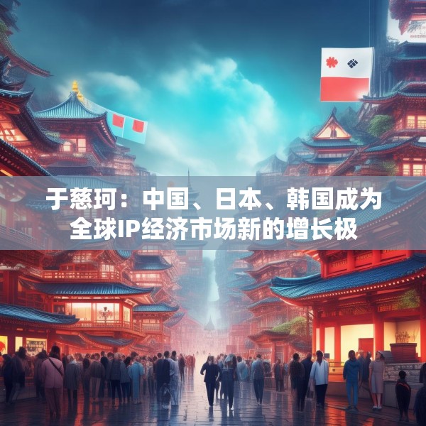 于慈珂：中国、日本、韩国成为全球IP经济市场新的增长极
