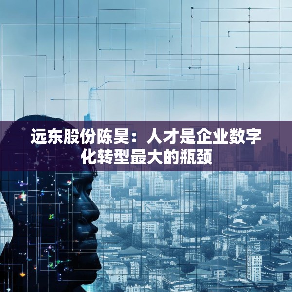 远东股份陈昊：人才是企业数字化转型最大的瓶颈