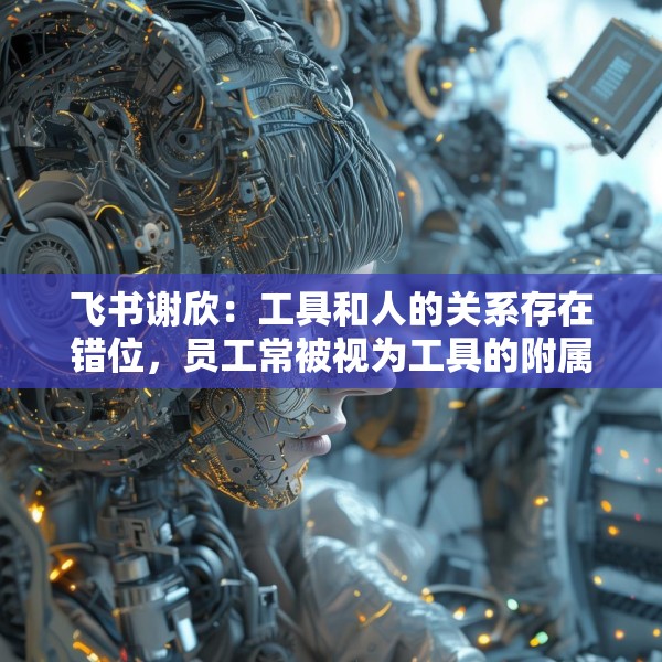 飞书谢欣：工具和人的关系存在错位，员工常被视为工具的附属