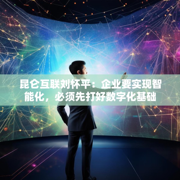 昆仑互联刘怀平：企业要实现智能化，必须先打好数字化基础