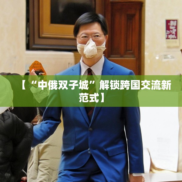 【“中俄双子城”解锁跨国交流新范式】