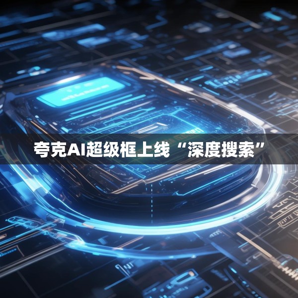 夸克AI超级框上线“深度搜索”