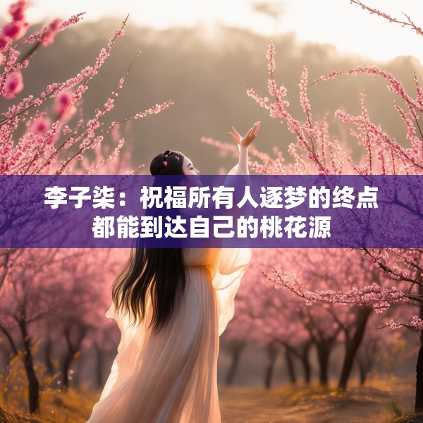 李子柒：祝福所有人逐梦的终点都能到达自己的桃花源