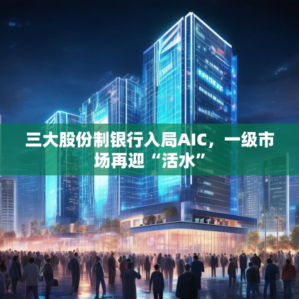 三大股份制银行入局AIC，一级市场再迎“活水”