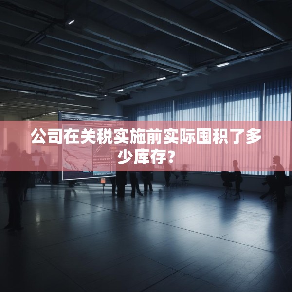 公司在关税实施前实际囤积了多少库存？