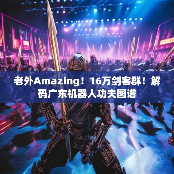老外Amazing！16万剑客群！解码广东机器人功夫图谱