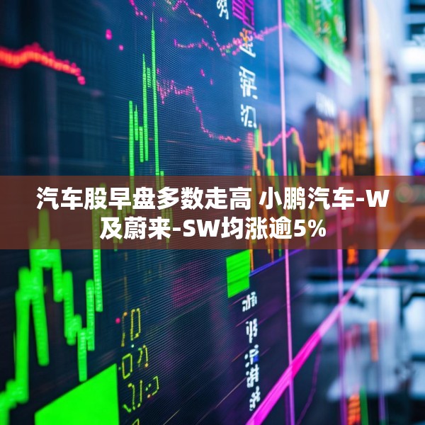 汽车股早盘多数走高 小鹏汽车-W及蔚来-SW均涨逾5%