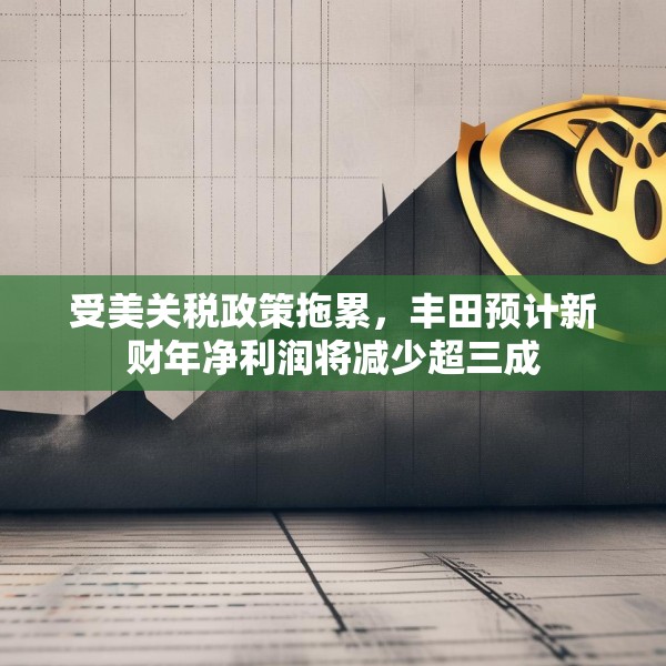 受美关税政策拖累，丰田预计新财年净利润将减少超三成