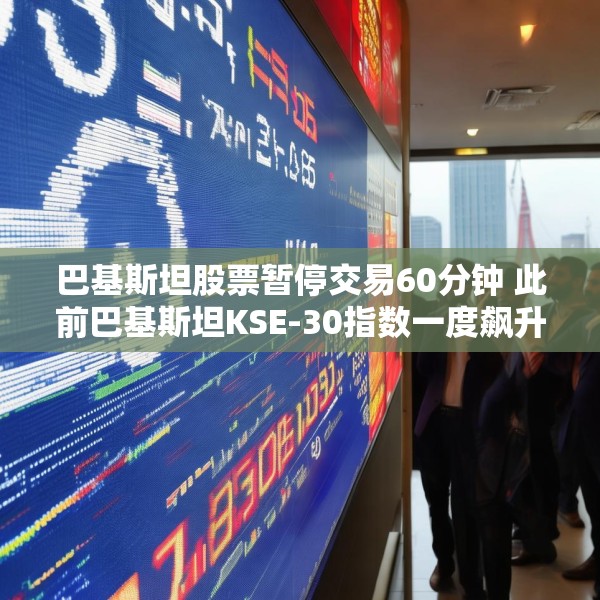 巴基斯坦股票暂停交易60分钟 此前巴基斯坦KSE-30指数一度飙升9.2%