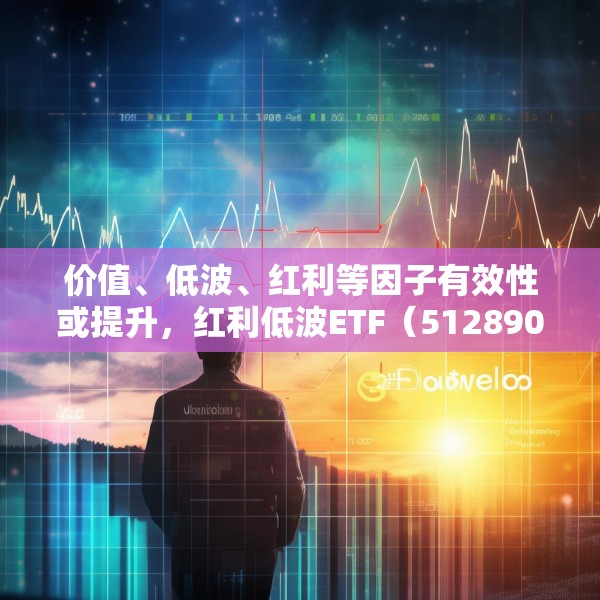 价值、低波、红利等因子有效性或提升，红利低波ETF（512890）值得关注