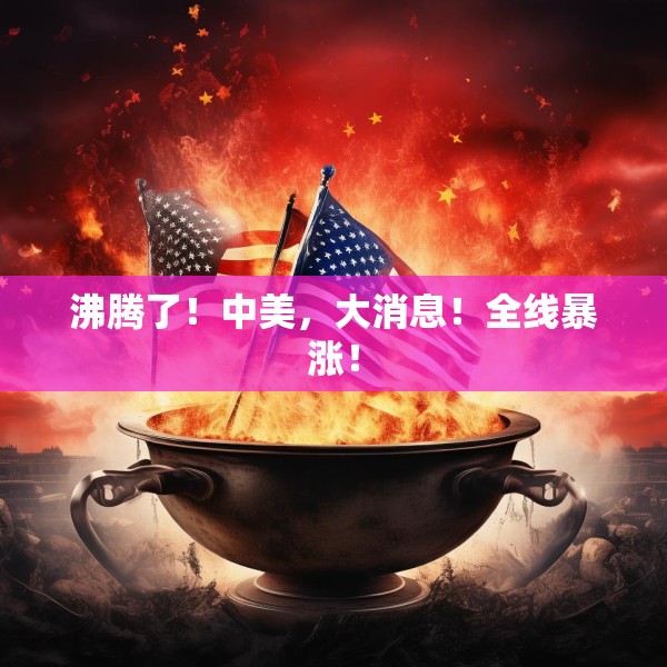 沸腾了！中美，大消息！全线暴涨！