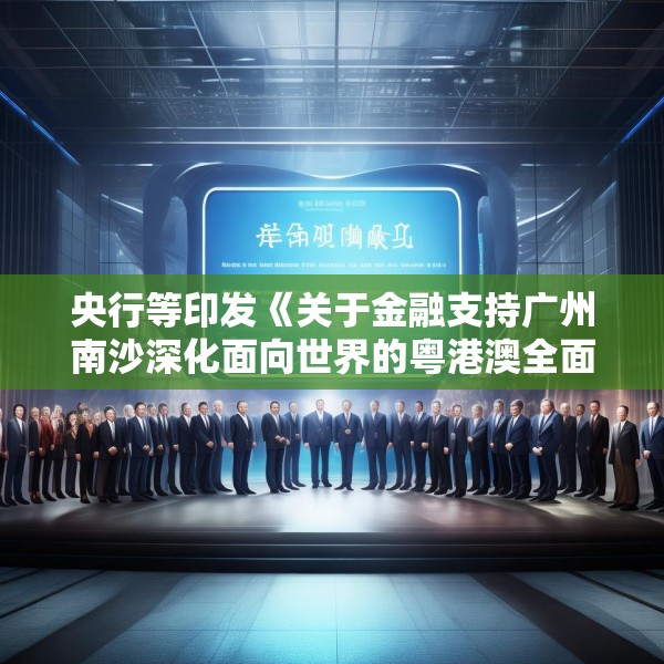 央行等印发《关于金融支持广州南沙深化面向世界的粤港澳全面合作的意见》