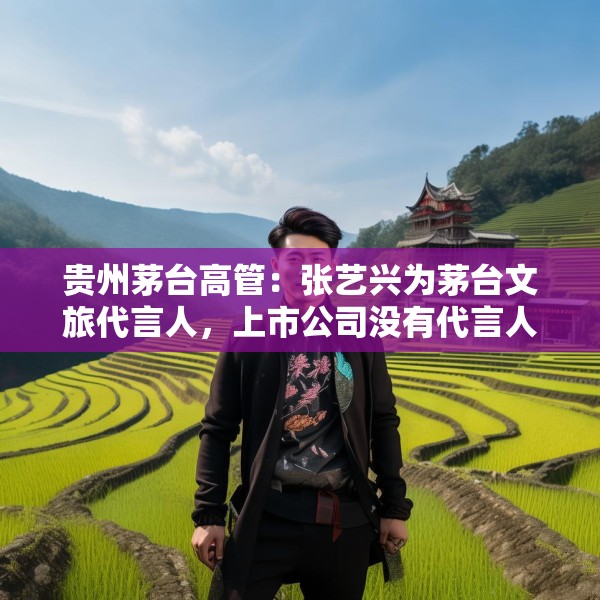 贵州茅台高管：张艺兴为茅台文旅代言人，上市公司没有代言人的相关考虑