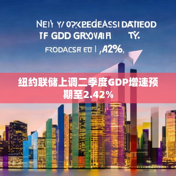 纽约联储上调二季度GDP增速预期至2.42%