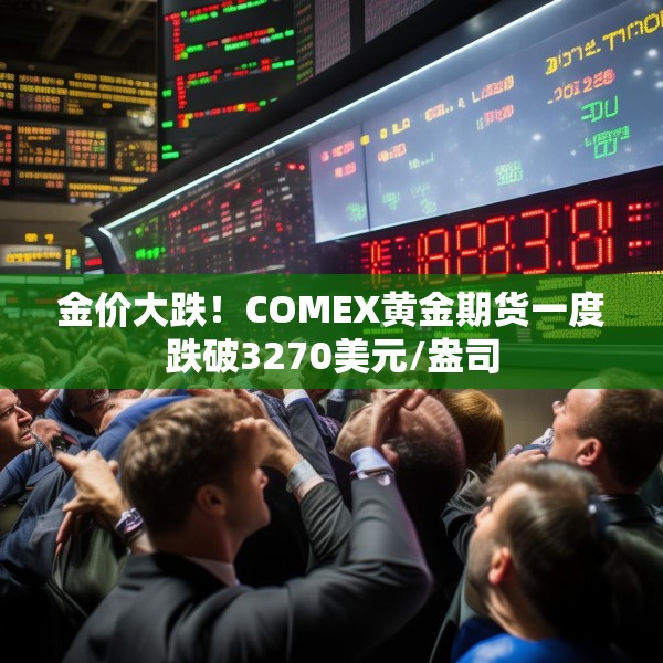金价大跌！COMEX黄金期货一度跌破3270美元/盎司