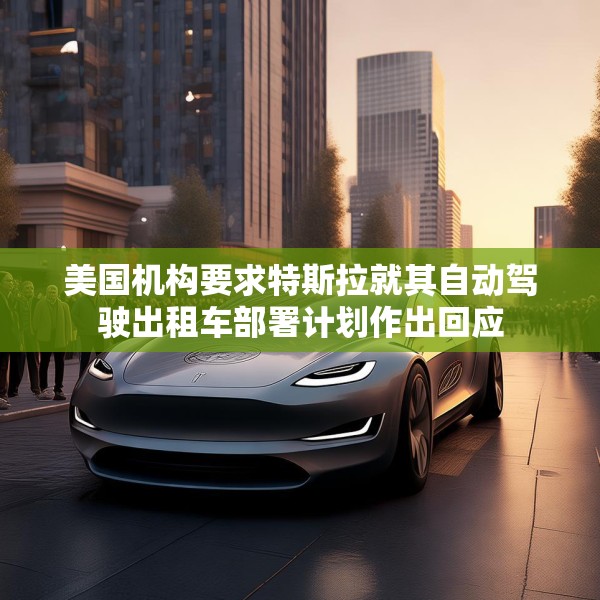 美国机构要求特斯拉就其自动驾驶出租车部署计划作出回应