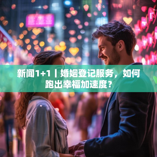新闻1+1丨婚姻登记服务，如何跑出幸福加速度？