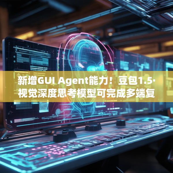 新增GUI Agent能力！豆包1.5·视觉深度思考模型可完成多端复杂任务