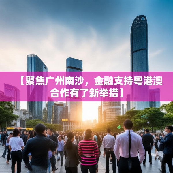 【聚焦广州南沙，金融支持粤港澳合作有了新举措】