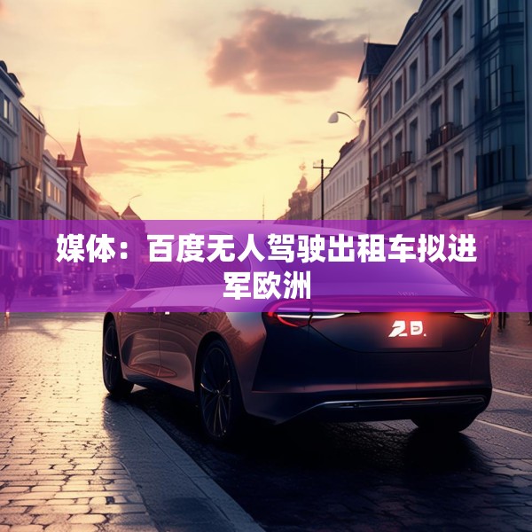 媒体：百度无人驾驶出租车拟进军欧洲