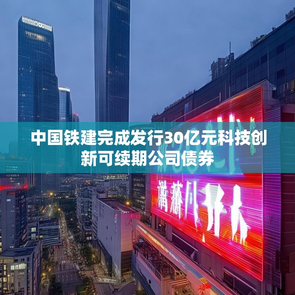 中国铁建完成发行30亿元科技创新可续期公司债券