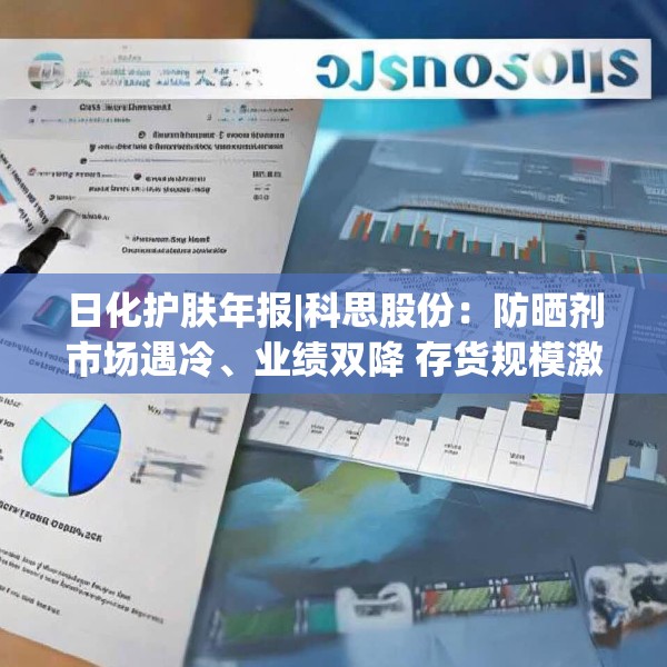 日化护肤年报|科思股份：防晒剂市场遇冷、业绩双降 存货规模激增周转效率下降