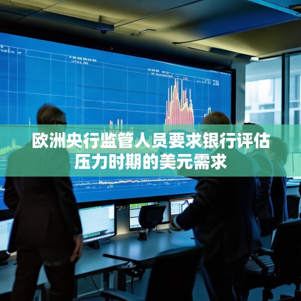 欧洲央行监管人员要求银行评估压力时期的美元需求