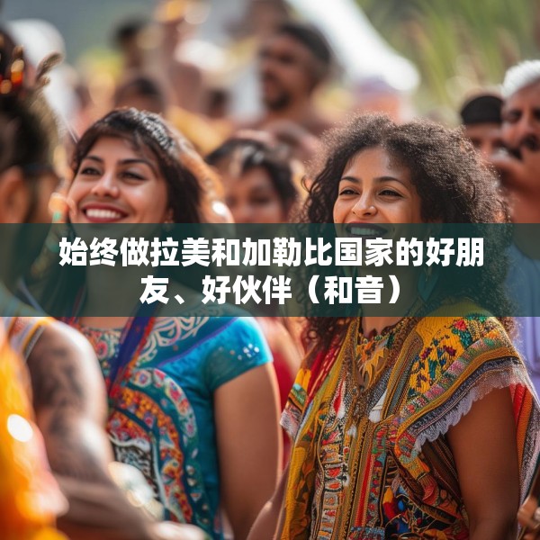 始终做拉美和加勒比国家的好朋友、好伙伴（和音）