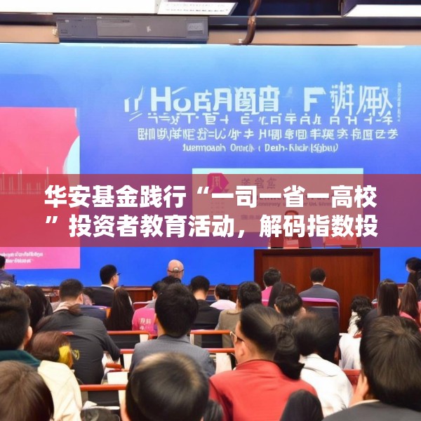 华安基金践行“一司一省一高校”投资者教育活动，解码指数投资，服务普惠金融