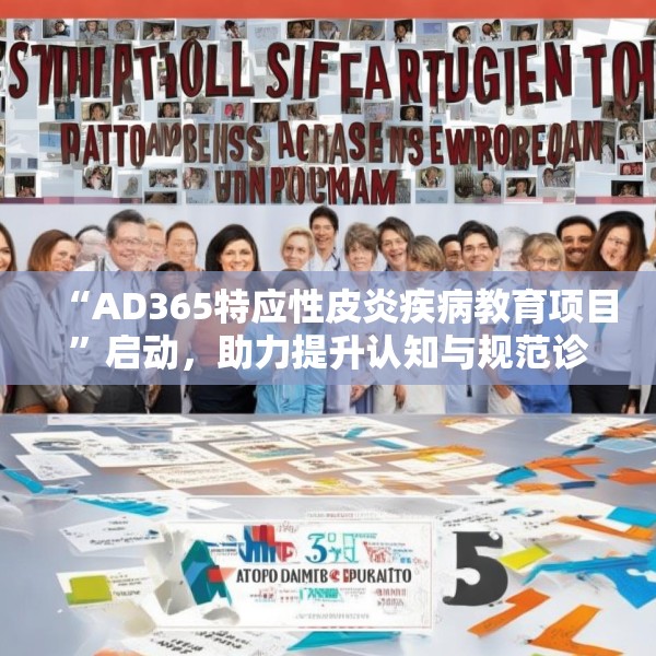 “AD365特应性皮炎疾病教育项目”启动，助力提升认知与规范诊疗