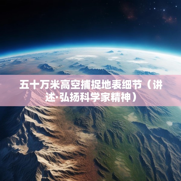 五十万米高空捕捉地表细节（讲述·弘扬科学家精神）