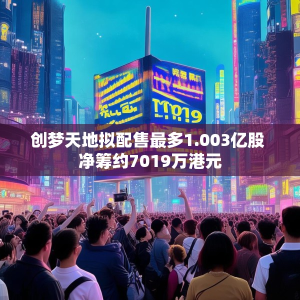 创梦天地拟配售最多1.003亿股 净筹约7019万港元