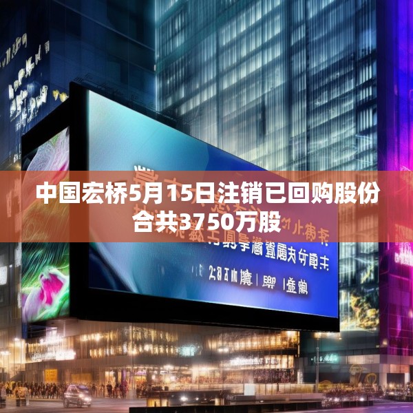 中国宏桥5月15日注销已回购股份合共3750万股