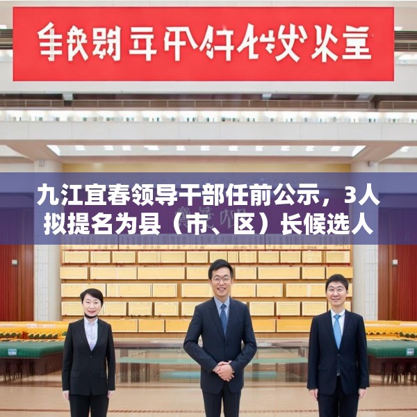 九江宜春领导干部任前公示，3人拟提名为县（市、区）长候选人