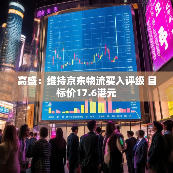 高盛：维持京东物流买入评级 目标价17.6港元