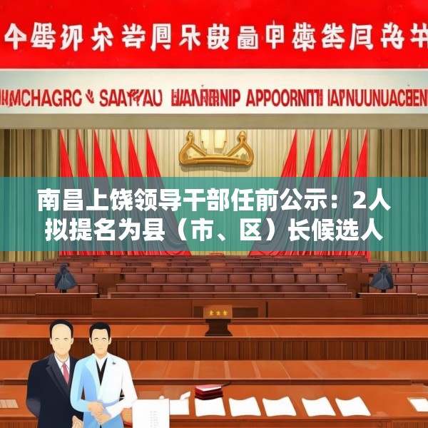 南昌上饶领导干部任前公示：2人拟提名为县（市、区）长候选人