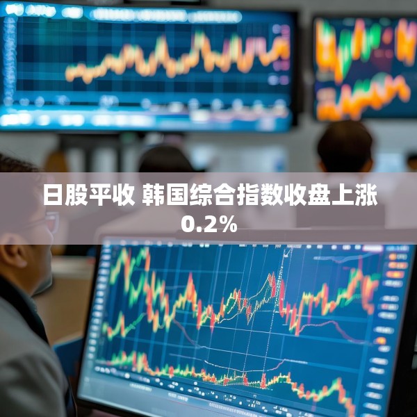 日股平收 韩国综合指数收盘上涨0.2%