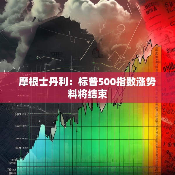 摩根士丹利：标普500指数涨势料将结束