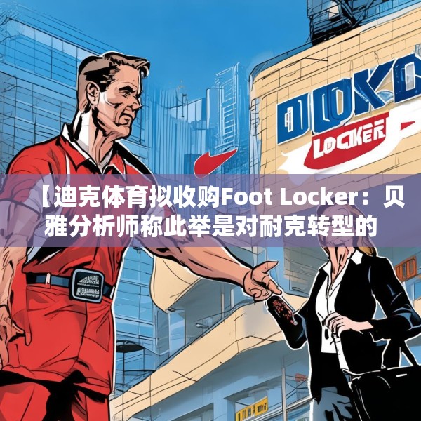 【迪克体育拟收购Foot Locker：贝雅分析师称此举是对耐克转型的重要背书】