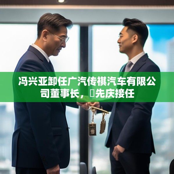 冯兴亚卸任广汽传祺汽车有限公司董事长，閤先庆接任