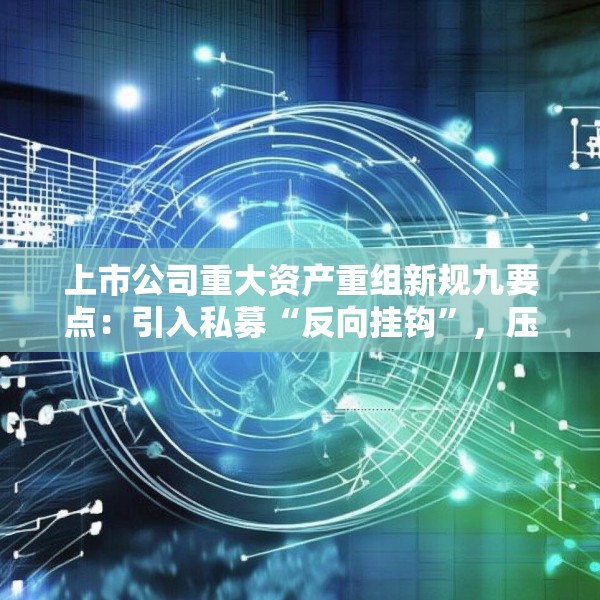 上市公司重大资产重组新规九要点：引入私募“反向挂钩”，压缩审核流程