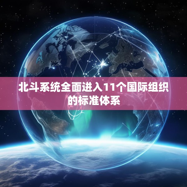 北斗系统全面进入11个国际组织的标准体系