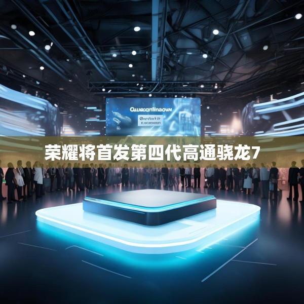 荣耀将首发第四代高通骁龙7