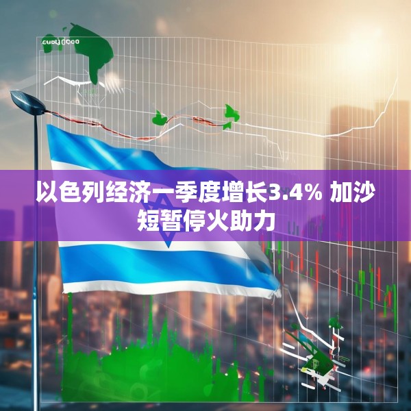 以色列经济一季度增长3.4% 加沙短暂停火助力