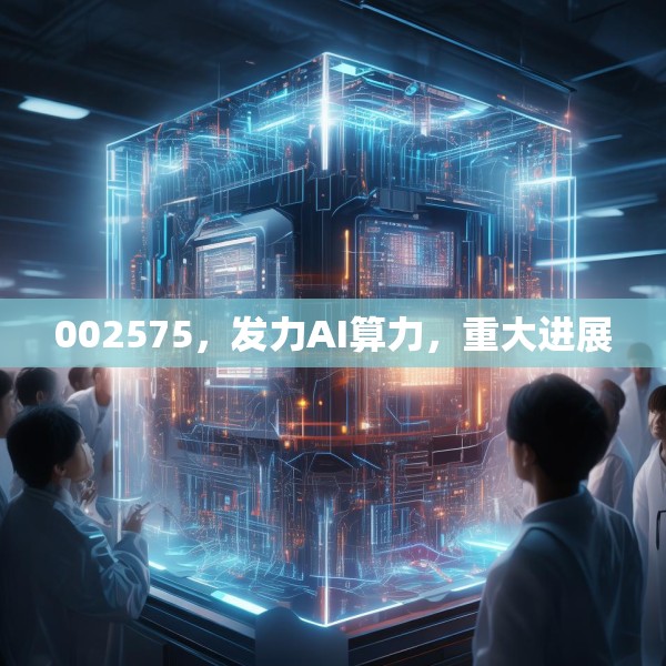 002575，发力AI算力，重大进展