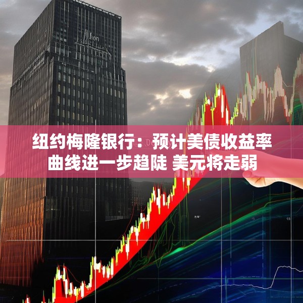 纽约梅隆银行：预计美债收益率曲线进一步趋陡 美元将走弱